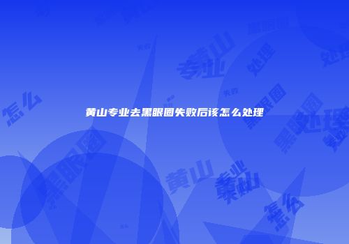 黄山专业去黑眼圈失败后该怎么处理