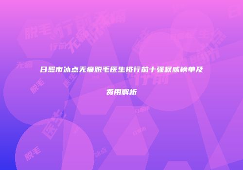 日照市冰点无痛脱毛医生排行前十强权威榜单及费用解析