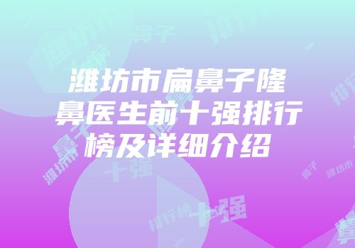 潍坊市扁鼻子隆鼻医生前十强排行榜及详细介绍
