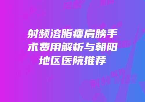 射频溶脂瘦肩膀手术费用解析与朝阳地区医院推荐