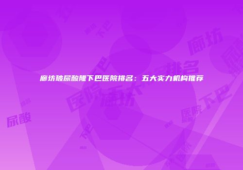 廊坊玻尿酸隆下巴医院排名：五大实力机构推荐