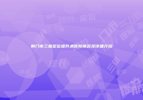 荆门市三维定位提升术医院排名及详细介绍