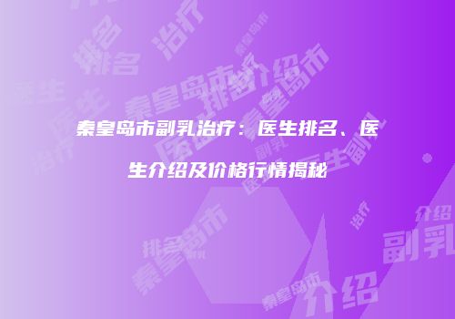秦皇岛市副乳治疗：医生排名、医生介绍及价格行情揭秘