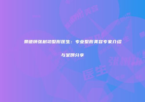 景德镇张树功整形医生：专业整形美容专家介绍与案例分享