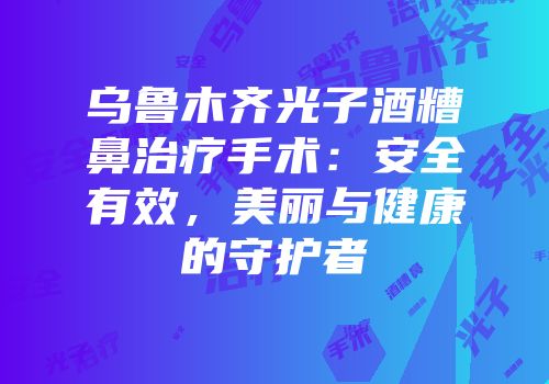 乌鲁木齐光子酒糟鼻治疗手术：安全有效，美丽与健康的守护者
