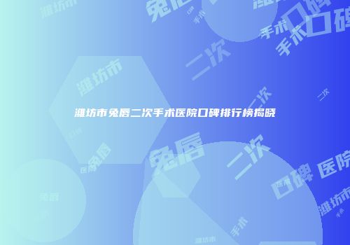 潍坊市兔唇二次手术医院口碑排行榜揭晓