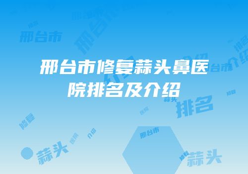 邢台市修复蒜头鼻医院排名及介绍
