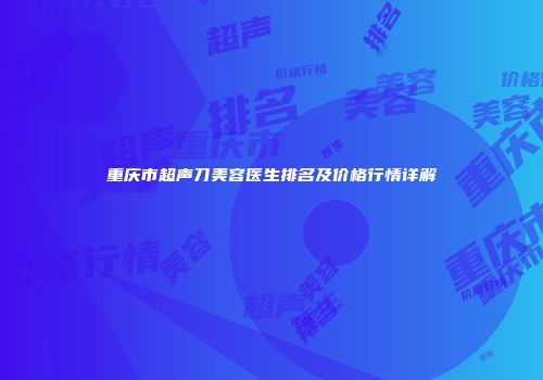 重庆市超声刀美容医生排名及价格行情详解