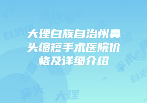 大理白族自治州鼻头缩短手术医院价格及详细介绍