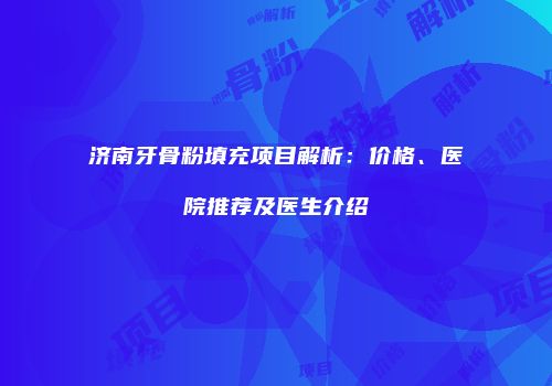 济南牙骨粉填充项目解析：价格、医院推荐及医生介绍