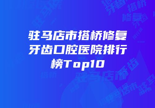 驻马店市搭桥修复牙齿口腔医院排行榜Top10