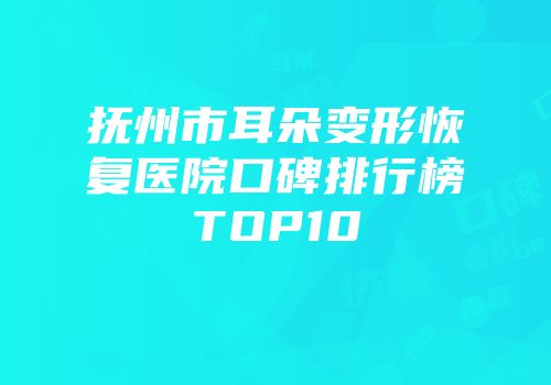 抚州市耳朵变形恢复医院口碑排行榜TOP10