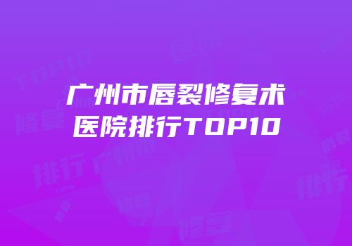 广州市唇裂修复术医院排行TOP10