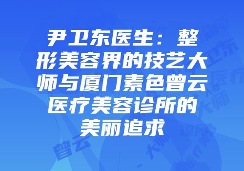 尹卫东医生：整形美容界的技艺大师与厦门素色曾云医疗美容诊所的美丽追求