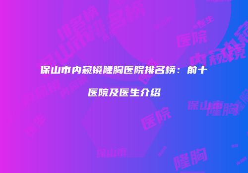 保山市内窥镜隆胸医院排名榜：前十医院及医生介绍