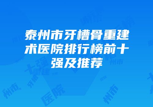 泰州市牙槽骨重建术医院排行榜前十强及推荐