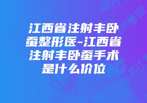 江西省注射丰卧蚕整形医-江西省注射丰卧蚕手术是什么价位
