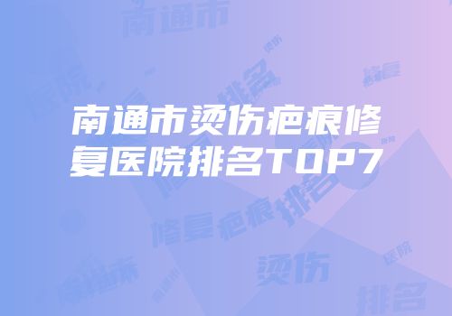 南通市烫伤疤痕修复医院排名TOP7