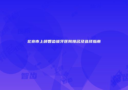 北京市上颌智齿拔牙医院排名及选择指南