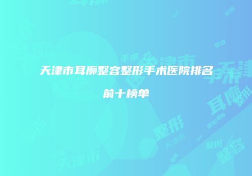 天津市耳廓整容整形手术医院排名前十榜单