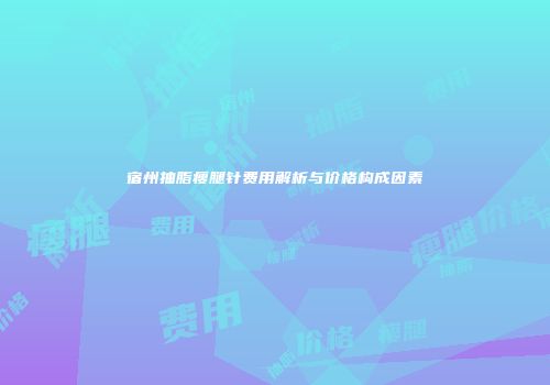 宿州抽脂瘦腿针费用解析与价格构成因素
