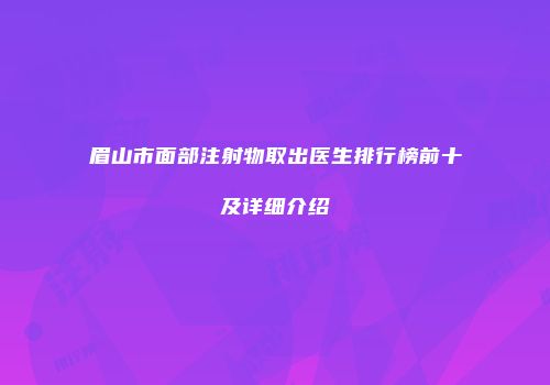眉山市面部注射物取出医生排行榜前十及详细介绍