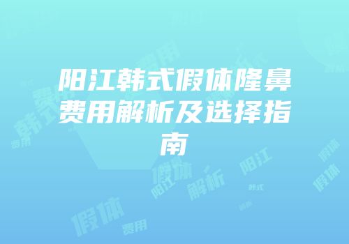 阳江韩式假体隆鼻费用解析及选择指南