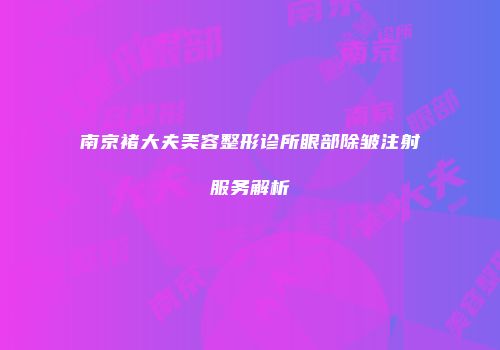 南京褚大夫美容整形诊所眼部除皱注射服务解析