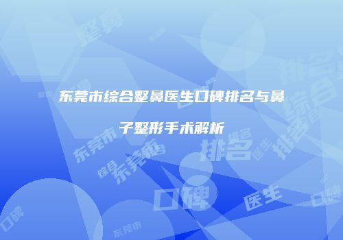 东莞市综合整鼻医生口碑排名与鼻子整形手术解析