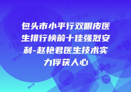 包头市小平行双眼皮医生排行榜前十佳强烈安利-赵艳君医生技术实力俘获人心