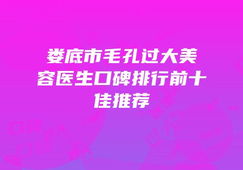 娄底市毛孔过大美容医生口碑排行前十佳推荐