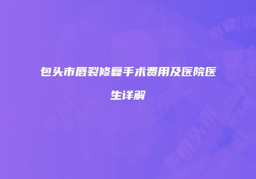 包头市唇裂修复手术费用及医院医生详解