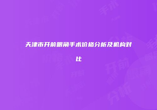 天津市开前眼角手术价格分析及机构对比