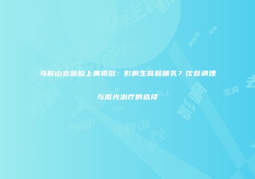 马鞍山去除脸上黄褐斑：影响生育和哺乳？饮食调理与激光治疗的选择