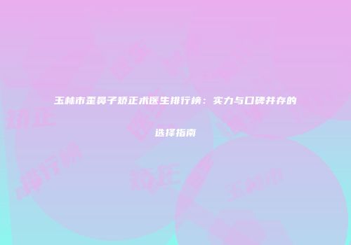 玉林市歪鼻子矫正术医生排行榜：实力与口碑并存的选择指南