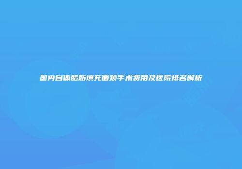 国内自体脂肪填充面颊手术费用及医院排名解析