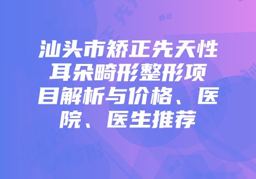 汕头市矫正先天性耳朵畸形整形项目解析与价格、医院、医生推荐