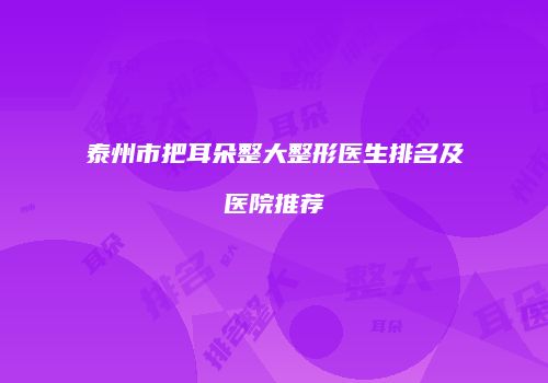 泰州市把耳朵整大整形医生排名及医院推荐