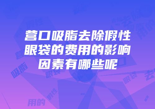 营口吸脂去除假性眼袋的费用的影响因素有哪些呢