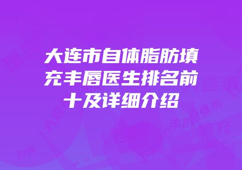 大连市自体脂肪填充丰唇医生排名前十及详细介绍