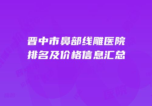晋中市鼻部线雕医院排名及价格信息汇总