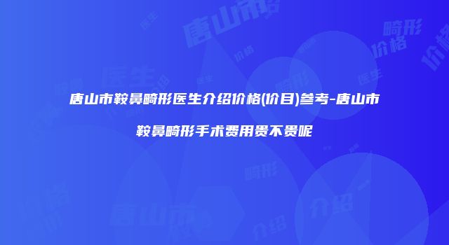唐山市鞍鼻畸形医生介绍价格(价目)参考-唐山市鞍鼻畸形手术费用贵不贵呢
