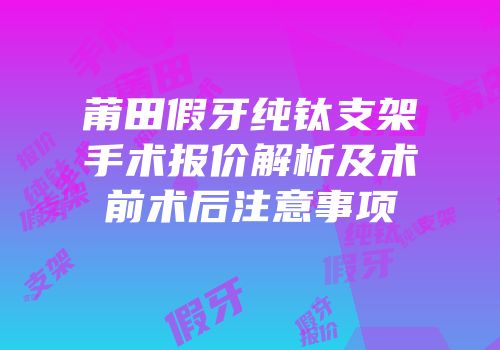 莆田假牙纯钛支架手术报价解析及术前术后注意事项