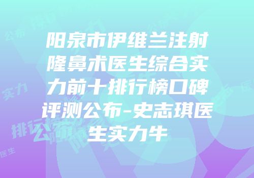 阳泉市伊维兰注射隆鼻术医生综合实力前十排行榜口碑评测公布-史志琪医生实力牛