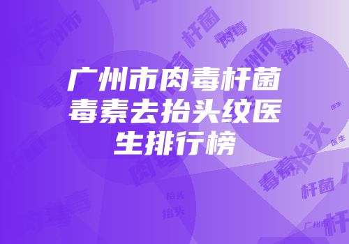 广州市肉毒杆菌毒素去抬头纹医生排行榜