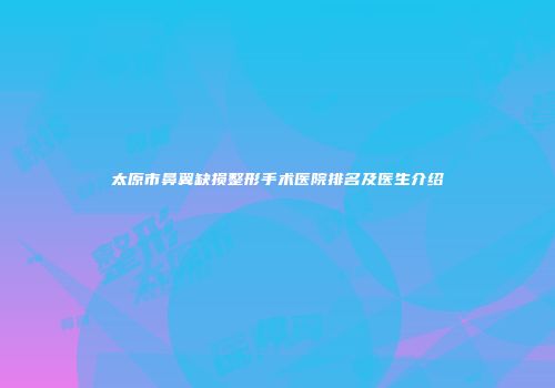 太原市鼻翼缺损整形手术医院排名及医生介绍