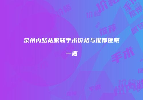 泉州内路祛眼袋手术价格与推荐医院一览