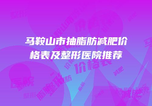 马鞍山市抽脂肪减肥价格表及整形医院推荐