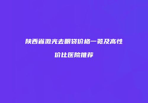 陕西省激光去眼袋价格一览及高性价比医院推荐