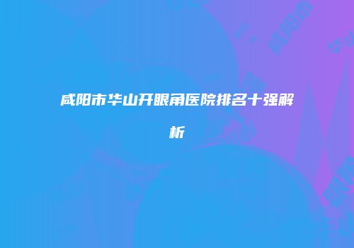 咸阳市华山开眼角医院排名十强解析